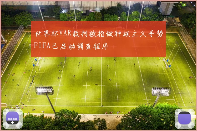 世界杯VAR裁判被指做种族主义手势FIFA已启动调查程序