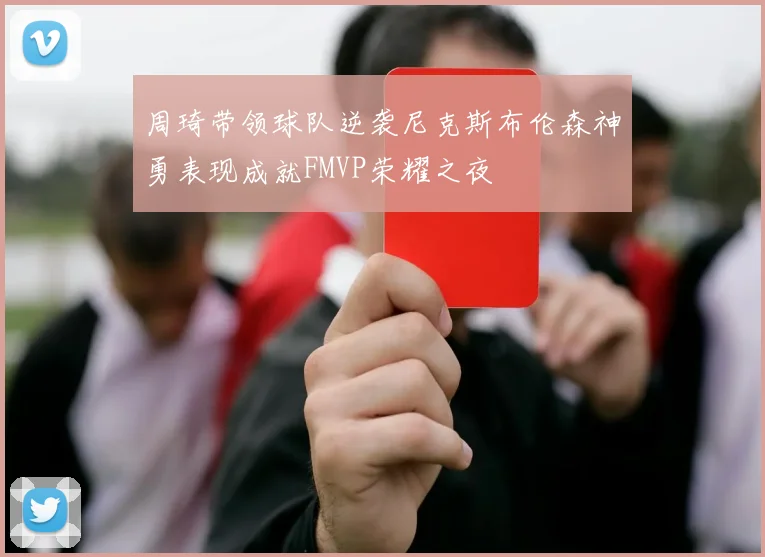 周琦带领球队逆袭尼克斯布伦森神勇表现成就FMVP荣耀之夜