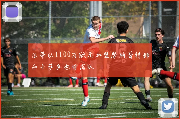 法蒂以1100万欧元加盟摩纳哥特狮和卡萨多也将离队