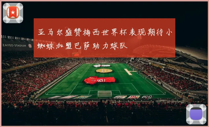 亚马尔盛赞梅西世界杯表现期待小蜘蛛加盟巴萨助力球队