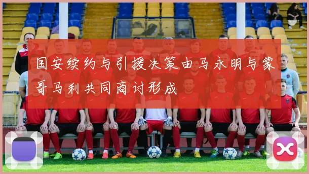 国安续约与引援决策由马永明与蒙哥马利共同商讨形成