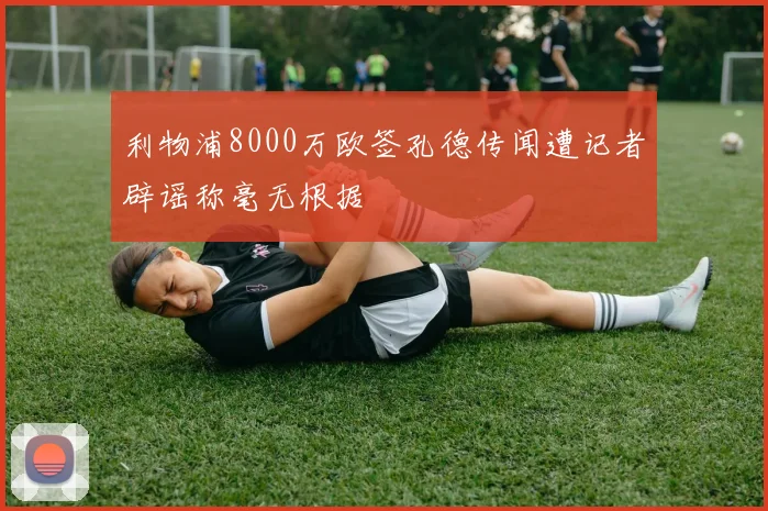 利物浦8000万欧签孔德传闻遭记者辟谣称毫无根据