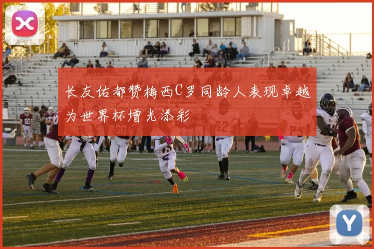 长友佑都赞梅西C罗同龄人表现卓越为世界杯增光添彩