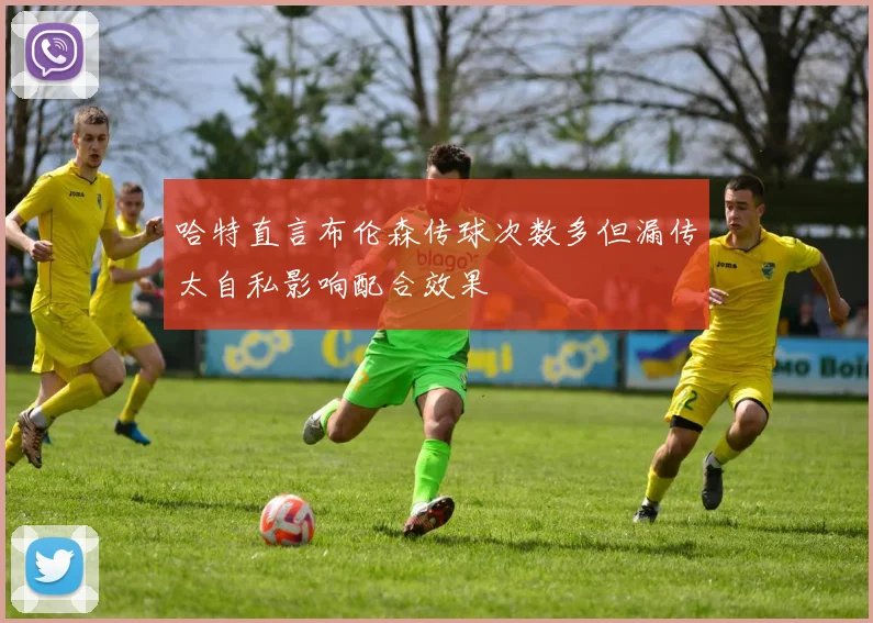 哈特直言布伦森传球次数多但漏传太自私影响配合效果