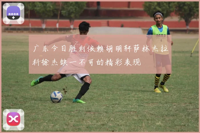 广东今日胜利依赖胡明轩萨林杰拉科徐杰缺一不可的精彩表现