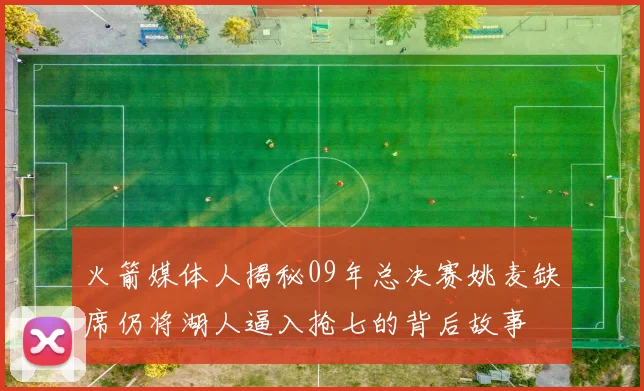 火箭媒体人揭秘09年总决赛姚麦缺席仍将湖人逼入抢七的背后故事