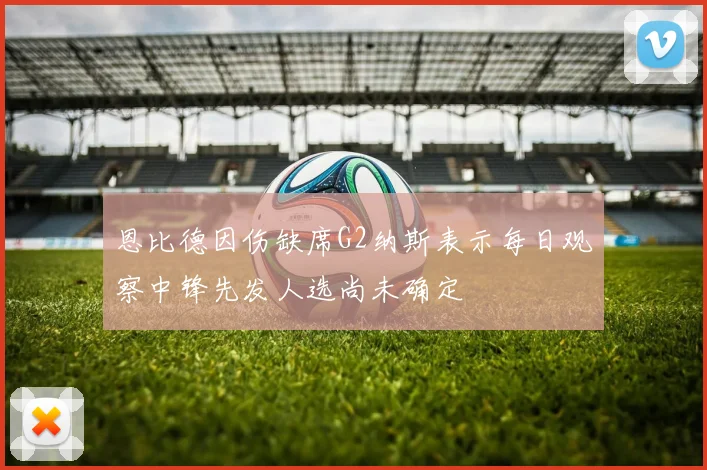 恩比德因伤缺席G2纳斯表示每日观察中锋先发人选尚未确定