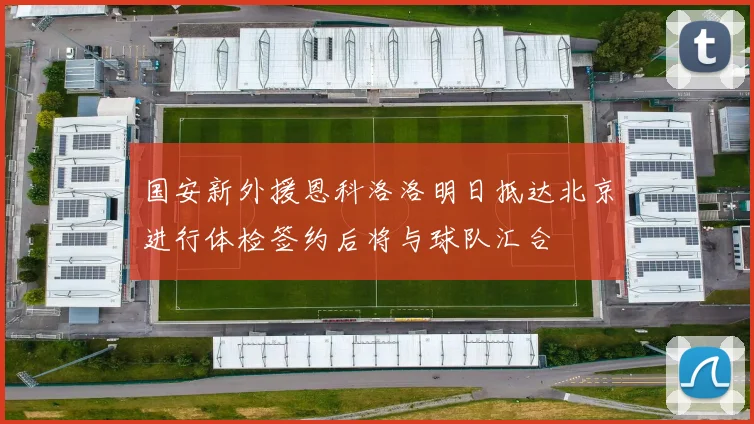 国安新外援恩科洛洛明日抵达北京进行体检签约后将与球队汇合