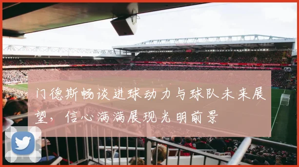 门德斯畅谈进球动力与球队未来展望，信心满满展现光明前景